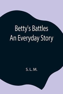 Betty'S Battles; An Everyday Story by L. M., S.