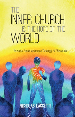 The Inner Church Is the Hope of the World: Western Esotericism as a Theology of Liberation by Laccetti, Nicholas