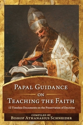 Papal Guidance on Teaching the Faith: 12 Timeless Documents on the Preservation of Doctrine by Schneider, Bishop Athanasius