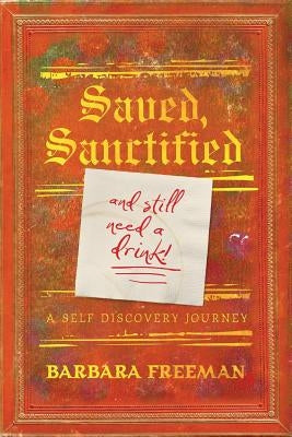 Saved, Sanctified...and Still Need A Drink!: A Self Discovery Journey by Freeman, Barbara