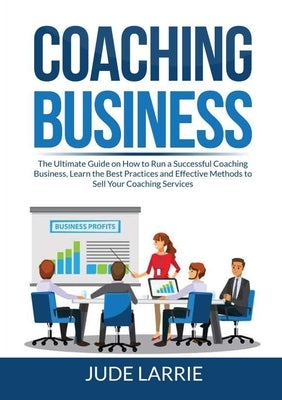 Coaching Business: The Ultimate Guide on How to Run a Successful Coaching Business, Learn the Best Practices and Effective Methods to Sel by Larrie, Jude