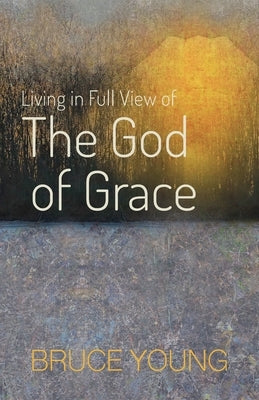 Living in Full View of the God of Grace by Young, Bruce