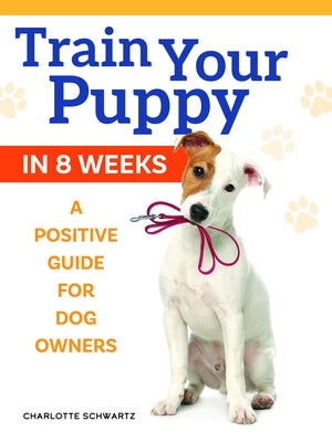 Train Your Puppy in 8 Weeks: A Positive Guide for Dog Owners by Schwartz, Charlotte