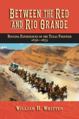 Between the Red and Rio Grande: Rousing Experiences on the Texas Frontier 1836-1875 by Whitten, William R.