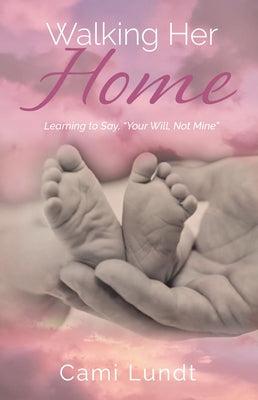 Walking Her Home: Learning to Say, "Your Will, Not Mine" by Lundt, Cami