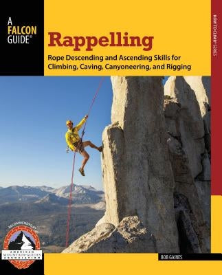 Rappelling: Rope Descending and Ascending Skills for Climbing, Caving, Canyoneering, and Rigging by Gaines, Bob