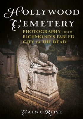 Hollywood Cemetery, Richmond, Virginia: Photography from the Fabled Southern City of the Dead by Rose, Caine