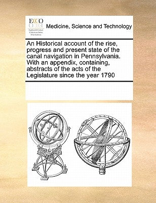 An Historical account of the rise, progress and present state of the canal navigation in Pennsylvania. With an appendix, containing, abstracts of the by Multiple Contributors