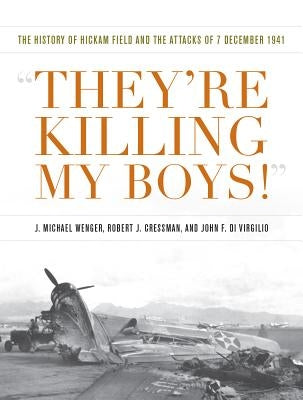 They're Killing My Boys!: The History of Hickam Field and the Attacks of 7 December 1941 by Wenger, J. Michael