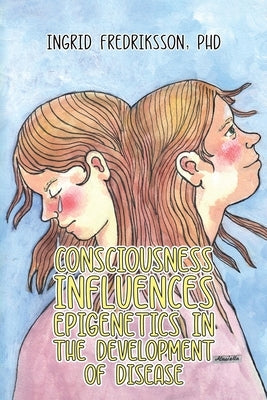 Consciousness Influences Epigenetics in the Development of Disease by Fredriksson, Ingrid