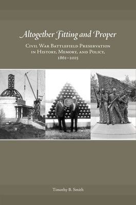 Altogether Fitting and Proper: Civil War Battlefield Preservation in History, Memory, and Policy, 1861-2015 by Smith, Timothy B.