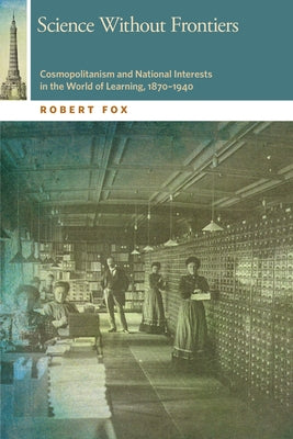 Science Without Frontiers: Cosmopolitanism and National Interests in the World of Learning, 1870-1940 by Fox, Robert