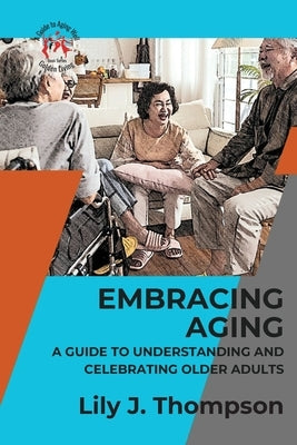 Embracing Aging-A Guide to Understanding and Celebrating Older Adults: Discovering the Beauty and Wisdom of Growing Old with Grace and Dignity by Lily J Thompson