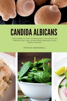 Candida Albicans: A Beginner's 5-Step to Managing the Condition Through Diet and Other Home Remedies, With Sample Recipes by Marshwell, Patrick