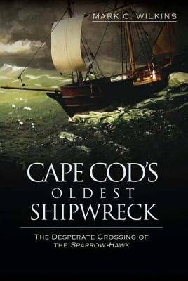 Cape Cod's Oldest Shipwreck:: The Desperate Crossing of the Sparrow-Hawk by Wilkins, Mark C.