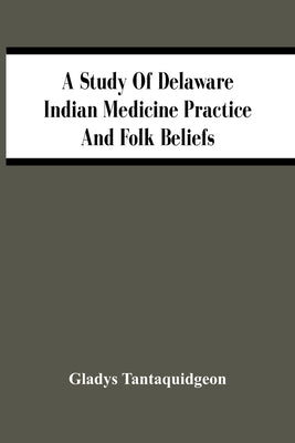 A Study Of Delaware Indian Medicine Practice And Folk Beliefs by Tantaquidgeon, Gladys