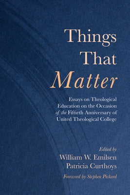 Things That Matter: Essays on Theological Education on the Occasion of the Fiftieth Anniversary of United Theological College by Emilsen, William W.