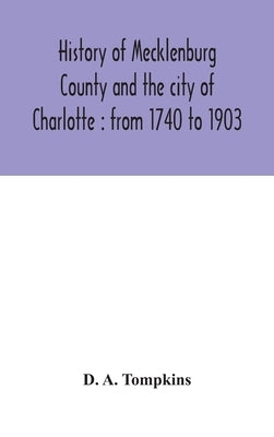 History of Mecklenburg County and the city of Charlotte: from 1740 to 1903 by A. Tompkins, D.