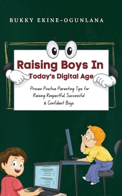 Raising Boys in Today's Digital World: Proven Positive Parenting Tips for Raising Respectful, Successful and Confident Boys by Ekine-Ogunlana, Bukky