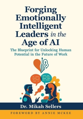 Forging Emotionally Intelligent Leaders in the Age of AI: The Blueprint for Unlocking Human Potential in the Future of Work by Sellers, Mikah