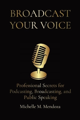 Broadcast Your Voice: Professional Secrets for Podcasting, Broadcasting, and Public Speaking by Mendoza, Michelle M.