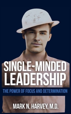 Single-Minded Leadership: The Power of Focus and Determination by Harvey, Mark N.