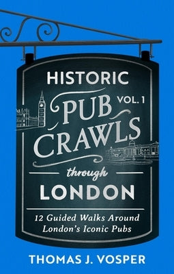 Historic Pub Crawls Through London, Vol. 1: 12 Guided Walks Around London's Iconic Pubs and Landmarks by Vosper, Thomas J.