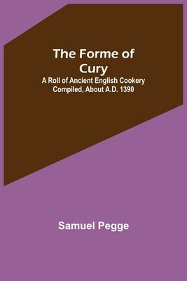 The Forme of Cury: A Roll of Ancient English Cookery Compiled, about A.D. 1390 by Pegge, Samuel