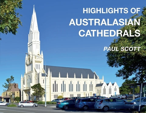 Highlights of Australasian Cathedrals: Discover the architecture, beauty and inspiration of Australasian Cathedrals by Scott, Paul