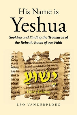 His Name Is Yeshua: Seeking and Finding the Treasures of the Hebraic Roots of our Faith by Vanderploeg, Leo