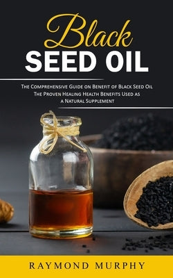 Black Seed Oil: The Comprehensive Guide on Benefit of Black Seed Oil (The Proven Healing Health Benefits Used as a Natural Supplement) by Murphy, Raymond