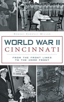 World War II Cincinnati: From the Front Lines to the Home Front by Miller, Robert Earnest