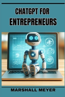 ChatGPT for Entrepreneurs: Revolutionize Your Business Strategy with AI-Powered Insights and Innovation (2024 Beginner's Guide) by Meyer, Marshall