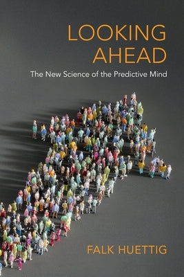 Looking Ahead: The New Science of the Predictive Mind by Huettig, Falk