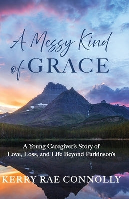 A Messy Kind of Grace: A Young Caregiver's Story of Love, Loss, and Life After Parkinson's by Connolly, Kerry Rae