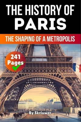 The History of Paris: The Shaping of a Metropolis (Skriuwer.com Edition) by Auke de Haan