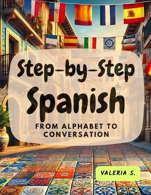 Step-by-Step Spanish: From Alphabet to Conversation by S, Valeria