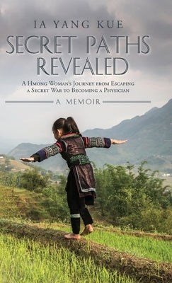 Secret Paths Revealed: The Memoir of a Hmong Woman's Journey from Escaping a Secret War to Becoming a Physician by Kue, Ia Yang