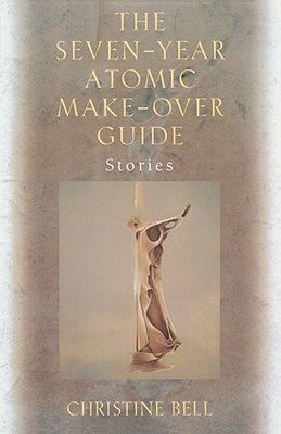 The Seven-Year Atomic Make-Over Guide: Stories by Bell, Christine