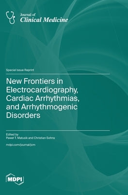 New Frontiers in Electrocardiography, Cardiac Arrhythmias, and Arrhythmogenic Disorders by Matusik, Pawel T.