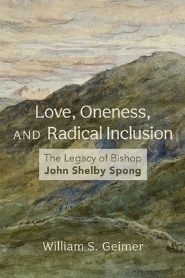 Love, Oneness, and Radical Inclusion: The Legacy of Bishop John Shelby Spong by Geimer, William S.