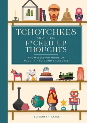 Tchotchkes and Their F*cked-Up Thoughts: The Messed-Up Minds of Your Trinkets and Treasures by Saake, Elisabeth