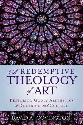 A Redemptive Theology of Art: Restoring Godly Aesthetics to Doctrine and Culture by Covington, David A.