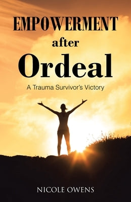 Empowerment after Ordeal: A Trauma Survivor's Victory by Owens, Nicole