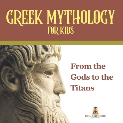 Greek Mythology for Kids From the Gods to the Titans by Baby Professor
