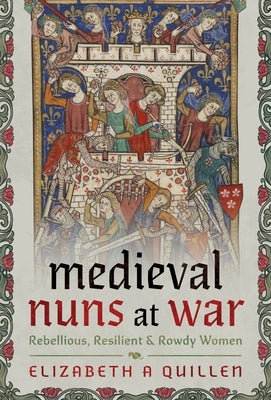 Medieval Nuns at War: Rebellious, Resilient and Rowdy Women by Quillen, Elizabeth A.