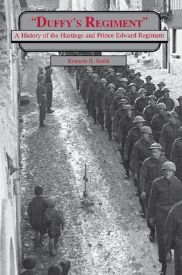 Duffy's Regiment: A History of the Hastings and Prince Edward Regiment by Smith, Kenneth B.