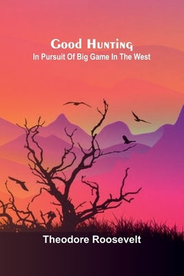 Good Hunting; In pursuit of big game in the West by Roosevelt, Theodore