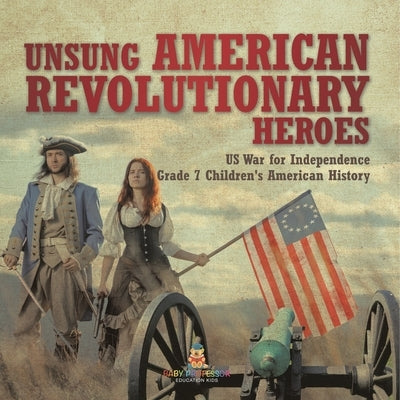 Unsung American Revolutionary Heroes US War for Independence Grade 7 Children's American History by Baby Professor