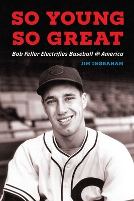 So Young, So Great: Bob Feller Electrifies Baseball and America by Ingraham, Jim